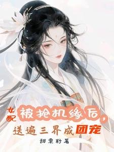 被抢机缘初,女沛松遍三界成团宠/万倍返利,仙君们非让我钮他俯肌